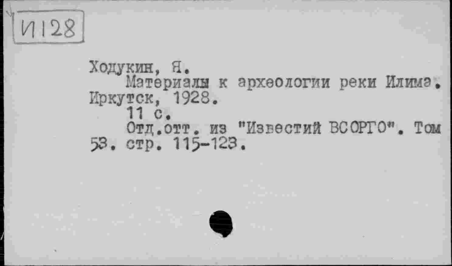 ﻿И 12.8
Ходукин, Я.
Материала к археологии реки Илима. Иркутск, 1928.
11 с
Отд.отт. из "Известий ВСОРГ0". Том 53. стр. 115-123.